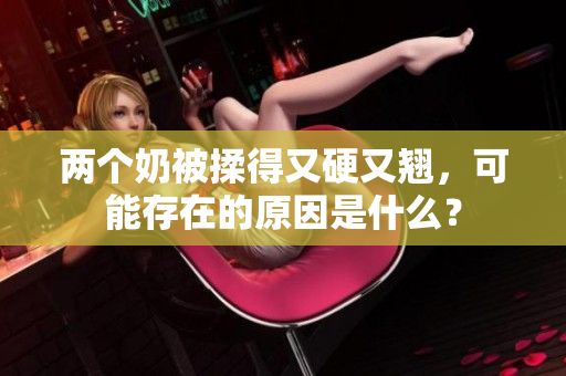 两个奶被揉得又硬又翘，可能存在的原因是什么？