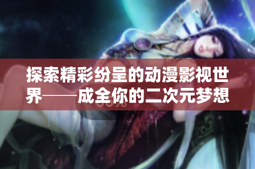 探索精彩纷呈的动漫影视世界──成全你的二次元梦想，一网打尽！