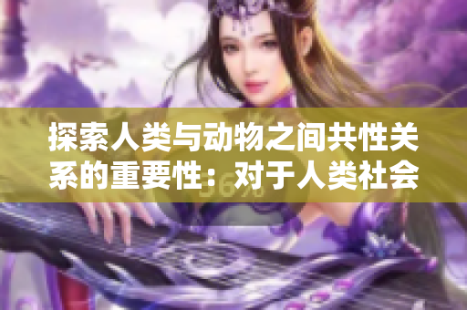 探索人类与动物之间共性关系的重要性：对于人类社会和动物保护的深远影响