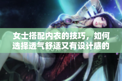 女士搭配内衣的技巧，如何选择透气舒适又有设计感的内衣？