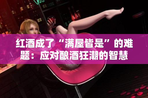 红酒成了“满屋皆是”的难题：应对酿酒狂潮的智慧