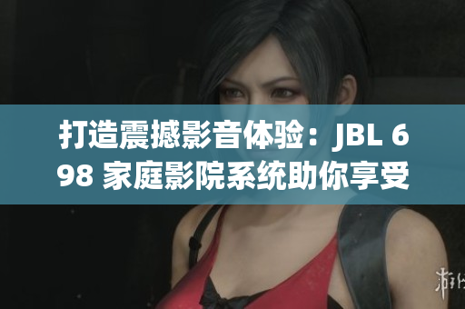 打造震撼影音体验：JBL 698 家庭影院系统助你享受视听盛宴