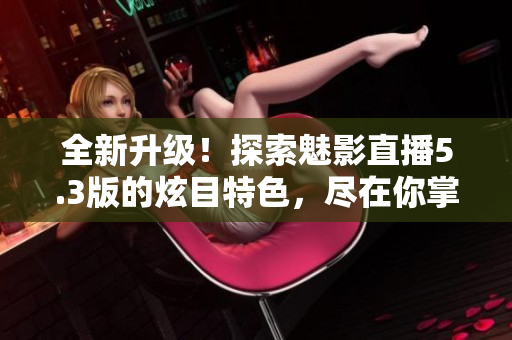 全新升级！探索魅影直播5.3版的炫目特色，尽在你掌中