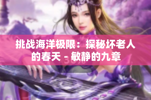 挑战海洋极限：探秘坏老人的春天 - 敏静的九章