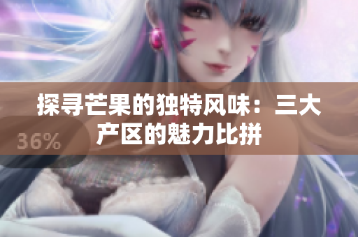 探寻芒果的独特风味：三大产区的魅力比拼