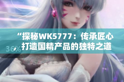 “探秘WK5777：传承匠心，打造国精产品的独特之道”