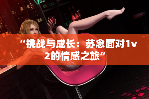 “挑战与成长：苏念面对1v2的情感之旅”