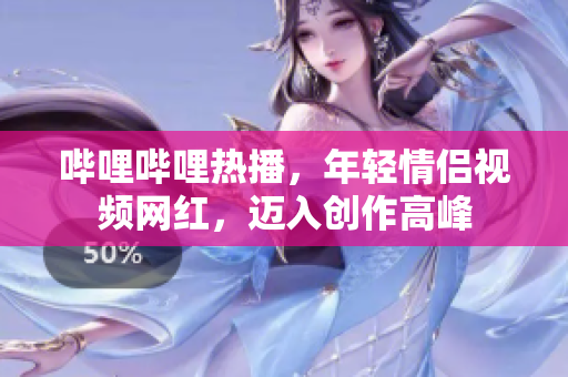 哔哩哔哩热播，年轻情侣视频网红，迈入创作高峰