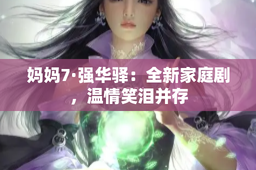 妈妈7·强华驿：全新家庭剧，温情笑泪并存