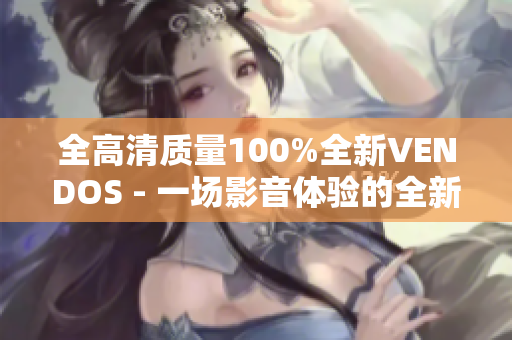 全高清质量100%全新VENDOS - 一场影音体验的全新升级