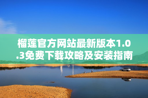 榴莲官方网站最新版本1.0.3免费下载攻略及安装指南