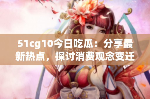 51cg10今日吃瓜：分享最新热点，探讨消费观念变迁