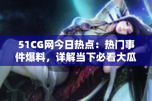 51CG网今日热点：热门事件爆料，详解当下必看大瓜