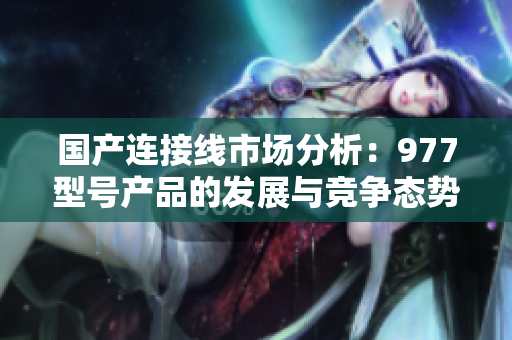 国产连接线市场分析：977型号产品的发展与竞争态势
