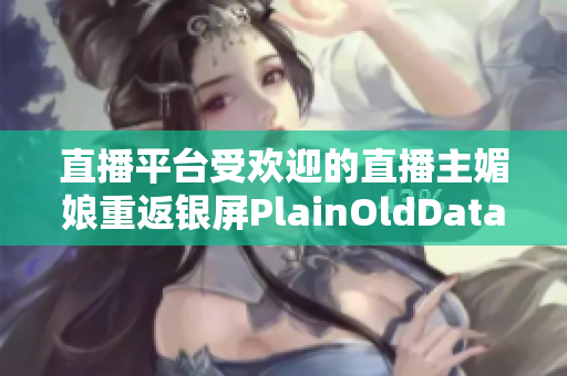 直播平台受欢迎的直播主媚娘重返银屏PlainOldData