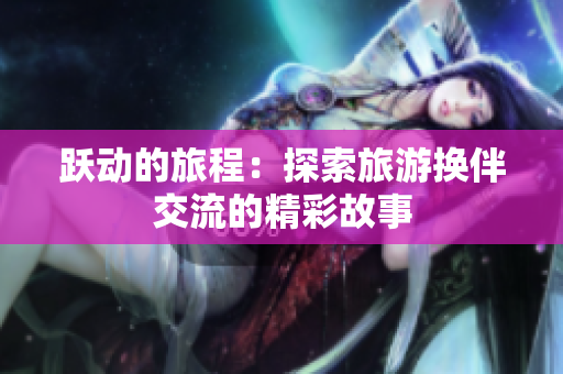跃动的旅程：探索旅游换伴交流的精彩故事
