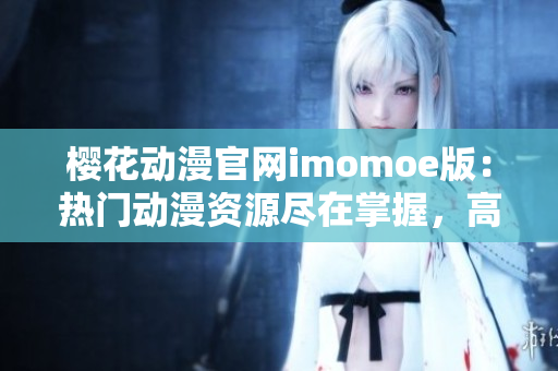 樱花动漫官网imomoe版：热门动漫资源尽在掌握，高清在线观看不受限
