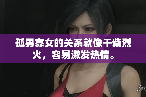 孤男寡女的关系就像干柴烈火，容易激发热情。