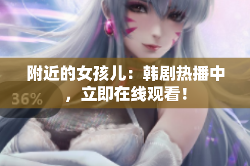 附近的女孩儿：韩剧热播中，立即在线观看！