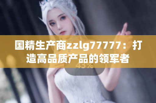 国精生产商zzlg77777：打造高品质产品的领军者