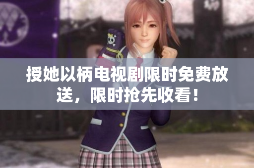 授她以柄电视剧限时免费放送，限时抢先收看！