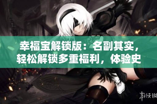 幸福宝解锁版：名副其实，轻松解锁多重福利，体验史上最完美幸福感!