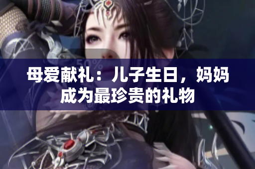 母爱献礼：儿子生日，妈妈成为最珍贵的礼物