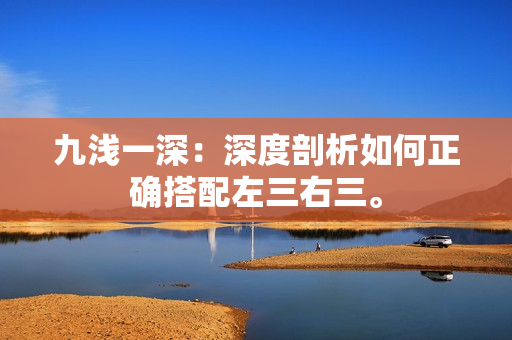 九浅一深：深度剖析如何正确搭配左三右三。