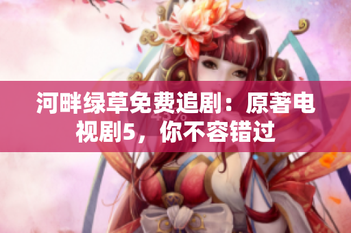 河畔绿草免费追剧：原著电视剧5，你不容错过