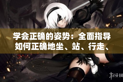 学会正确的姿势：全面指导如何正确地坐、站、行走、举重和做日常活动