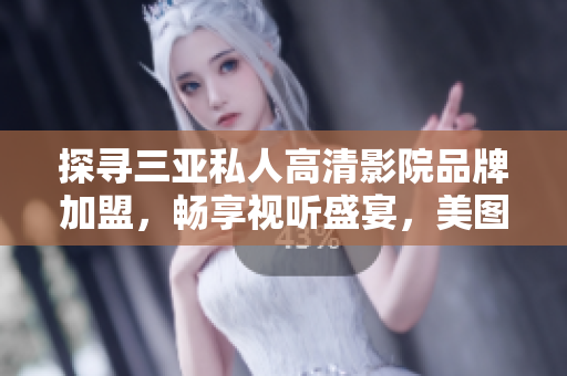 探寻三亚私人高清影院品牌加盟，畅享视听盛宴，美图欣赏不止于此！