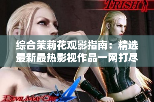 综合茉莉花观影指南：精选最新最热影视作品一网打尽