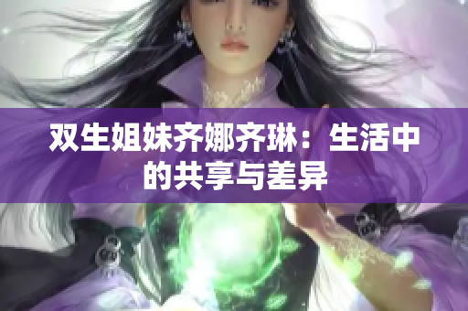 双生姐妹齐娜齐琳：生活中的共享与差异
