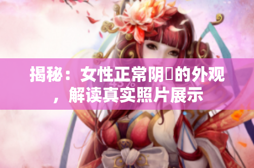 揭秘：女性正常阴脣的外观，解读真实照片展示