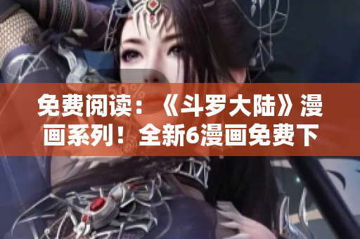 免费阅读：《斗罗大陆》漫画系列！全新6漫画免费下拉式体验！