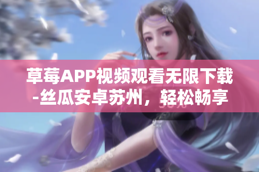 草莓APP视频观看无限下载-丝瓜安卓苏州，轻松畅享影音盛宴