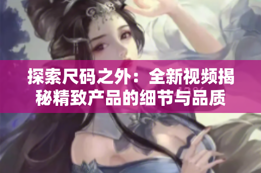 探索尺码之外：全新视频揭秘精致产品的细节与品质