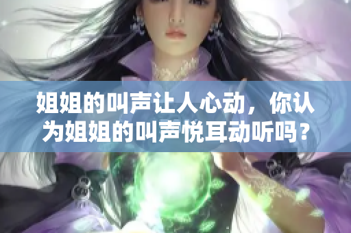 姐姐的叫声让人心动，你认为姐姐的叫声悦耳动听吗？