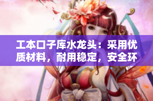 工本口子库水龙头：采用优质材料，耐用稳定，安全环保！