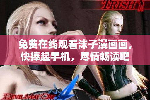 免费在线观看沫子漫画画，快捧起手机，尽情畅读吧