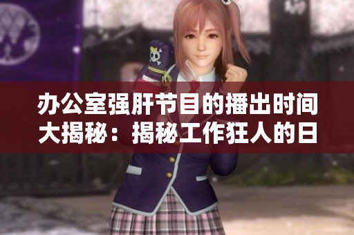 办公室强肝节目的播出时间大揭秘：揭秘工作狂人的日常生活节奏