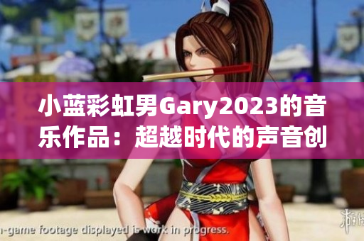 小蓝彩虹男Gary2023的音乐作品：超越时代的声音创作