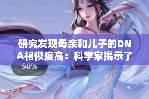 研究发现母亲和儿子的DNA相似度高：科学家揭示了这一亲子关系的基因学秘密
