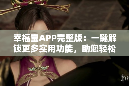 幸福宝APP完整版：一键解锁更多实用功能，助您轻松享受生活