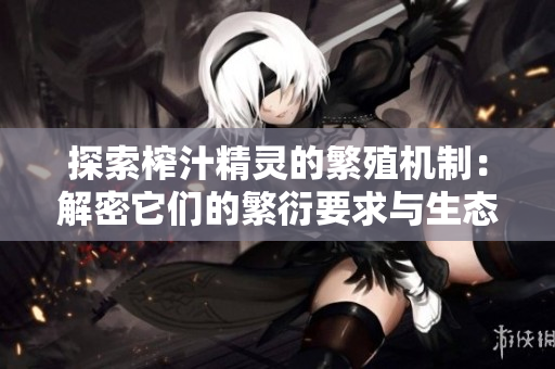 探索榨汁精灵的繁殖机制：解密它们的繁衍要求与生态意义
