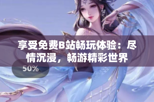 享受免费B站畅玩体验：尽情沉浸，畅游精彩世界