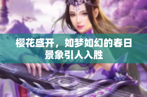 樱花盛开，如梦如幻的春日景象引人入胜
