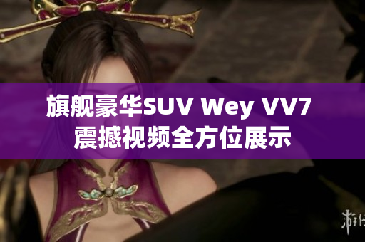 旗舰豪华SUV Wey VV7 震撼视频全方位展示