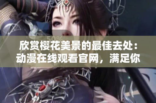 欣赏樱花美景的最佳去处：动漫在线观看官网，满足你对浪漫的追求