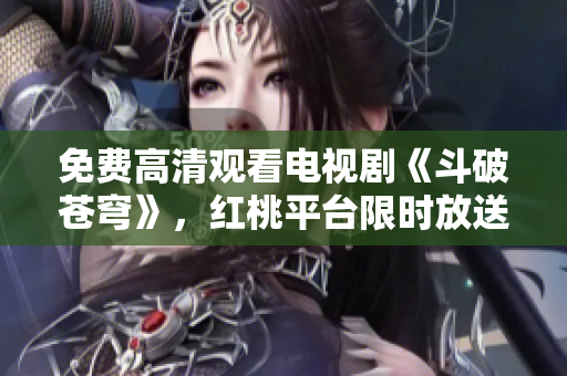 免费高清观看电视剧《斗破苍穹》，红桃平台限时放送